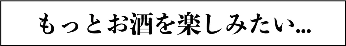 もっとお酒を楽しみたい...