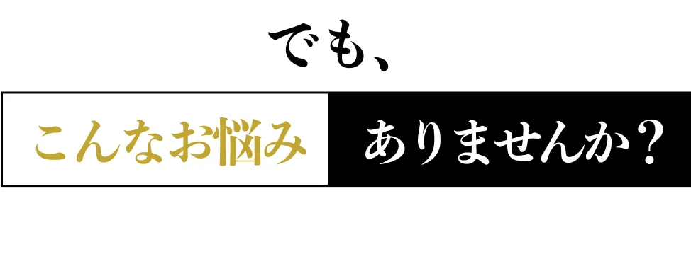 でも こんなお悩みありませんか